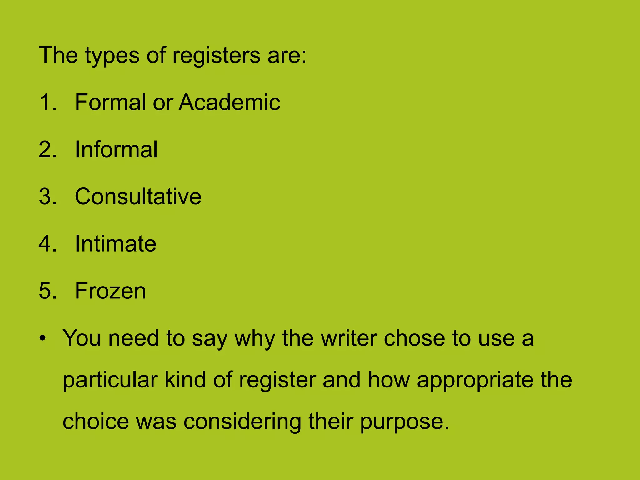 The types of registers are:
1. Formal or Academic
2. Informal
3. Consultative
4. Intimate
5. Frozen
• You need to say why the writer chose to use a
particular kind of register and how appropriate the
choice was considering their purpose.
 