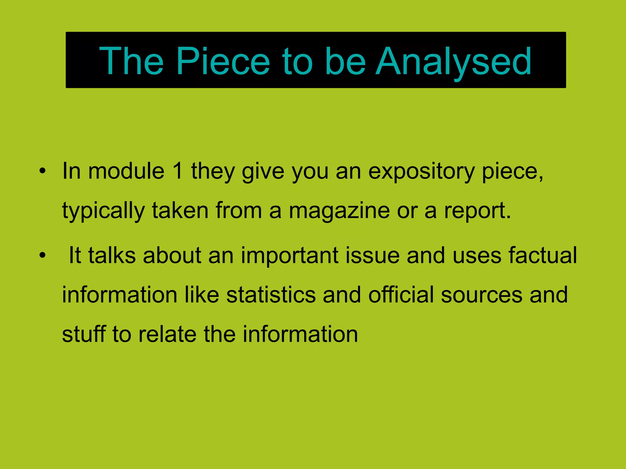 The Piece to be Analysed
• In module 1 they give you an expository piece,
typically taken from a magazine or a report.
• It talks about an important issue and uses factual
information like statistics and official sources and
stuff to relate the information
 
