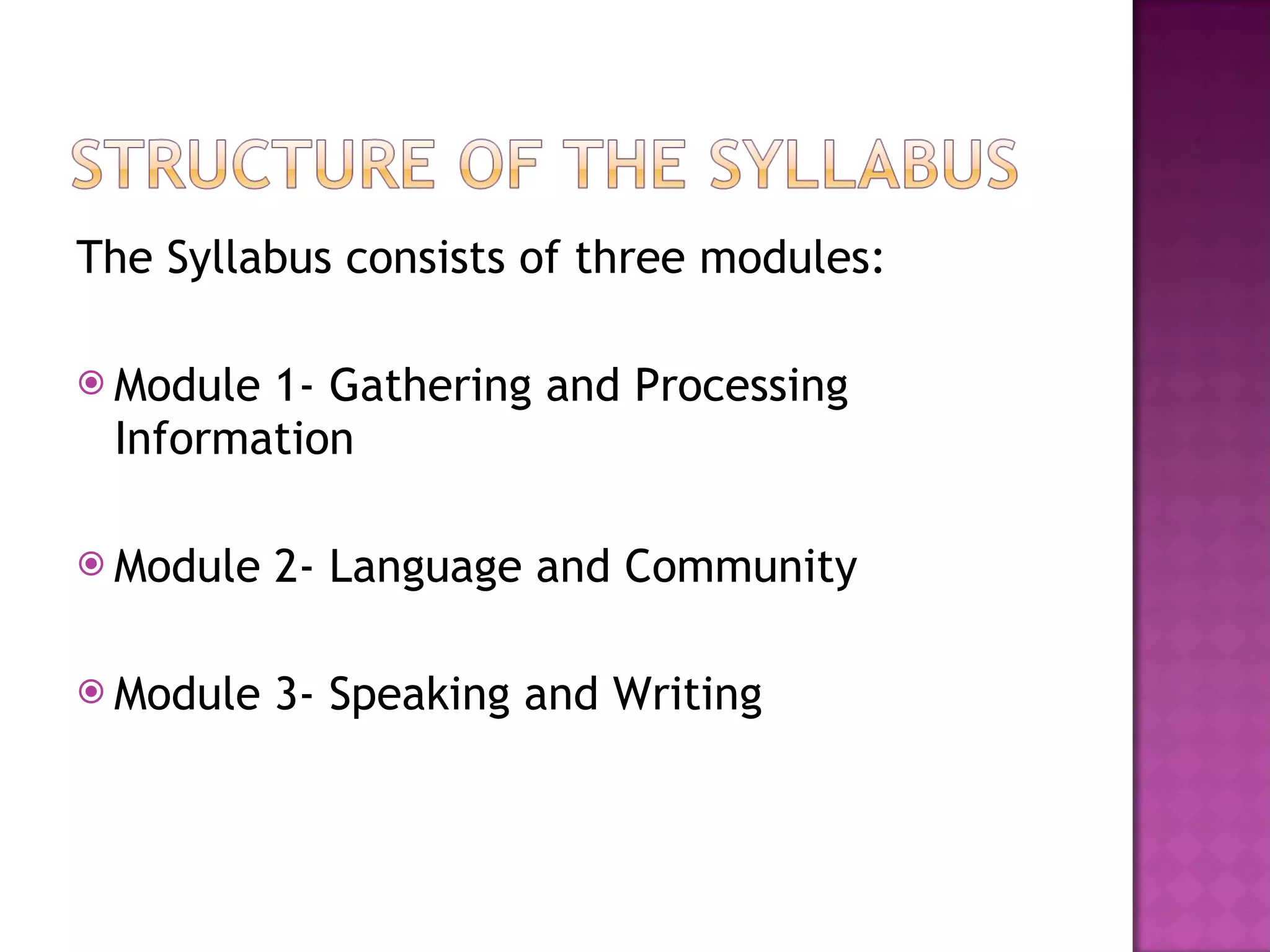 The Syllabus consists of three modules: Module 1- Gathering and Processing Information Module 2- Language and Community Module 3- Speaking and Writing 