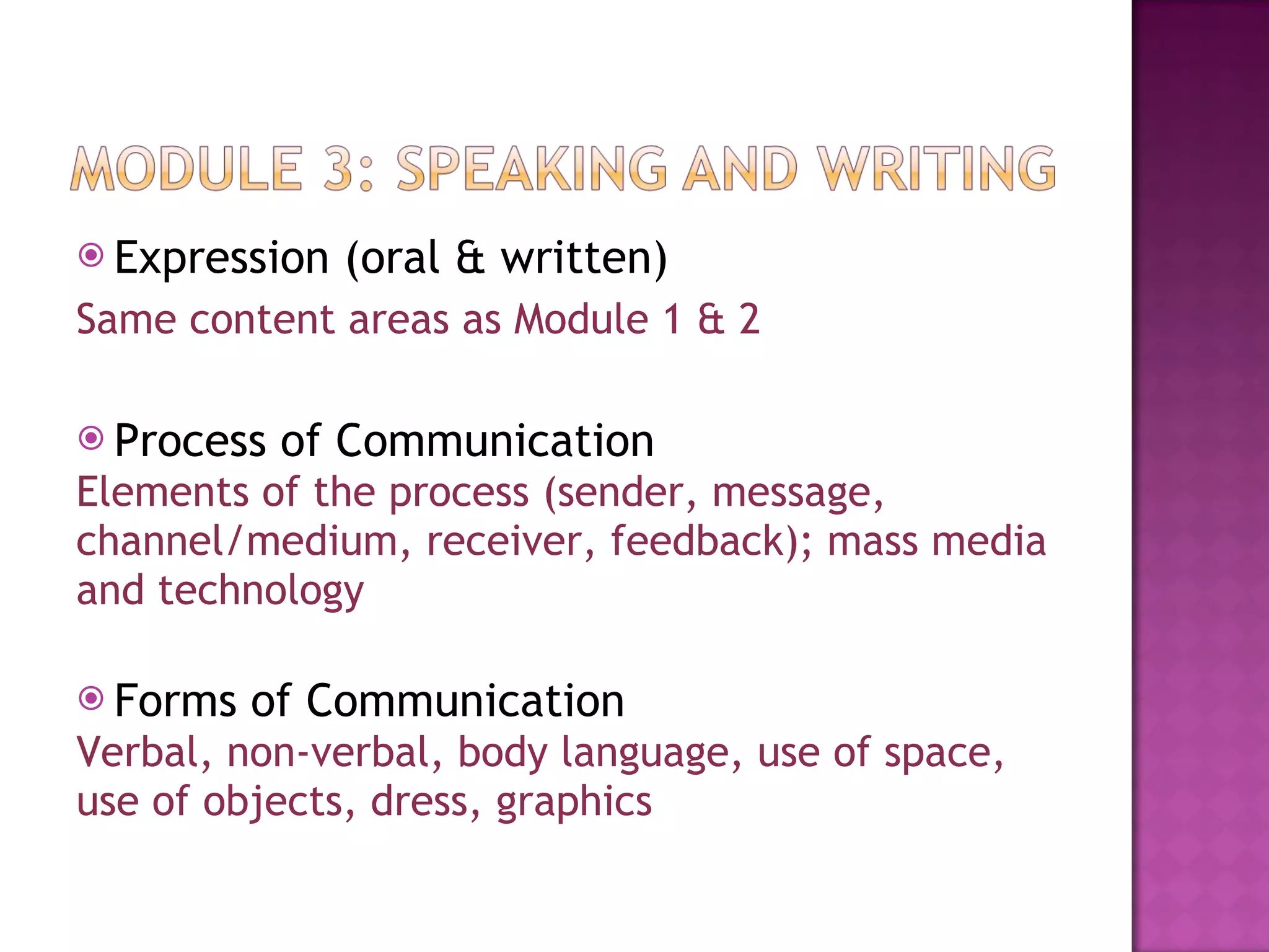 Expression (oral & written) Same content areas as Module 1 & 2 Process of Communication Elements of the process (sender, message,  channel/medium, receiver, feedback); mass media  and technology Forms of Communication Verbal, non-verbal, body language, use of space,  use of objects, dress, graphics 