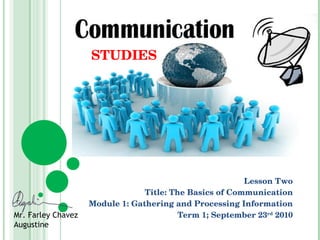 Lesson Two Title: The Basics of Communication Module 1: Gathering and Processing Information Term 1; September 23 rd  2010 STUDIES Mr. Farley Chavez Augustine 