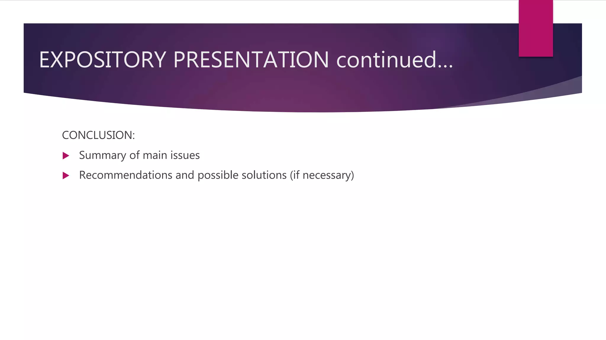 EXPOSITORY PRESENTATION continued…
CONCLUSION:
 Summary of main issues
 Recommendations and possible solutions (if necessary)
 
