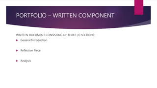 PORTFOLIO – WRITTEN COMPONENT
WRITTEN DOCUMENT CONSISTING OF THREE (3) SECTIONS:
 General Introduction
 Reflective Piece
 Analysis
 