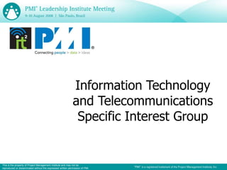 Information Technology
                                                             and Telecommunications
                                                              Specific Interest Group


This is the property of Project Management Institute and may not be
reproduced or disseminated without the expressed written permission of PMI.
 