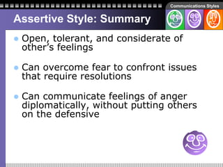 Communications Styles
Assertive Style: Summary
 Open, tolerant, and considerate of
other’s feelings
 Can overcome fear t...