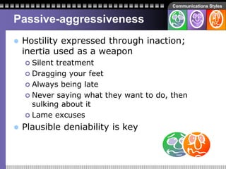 Communications Styles
Passive-aggressiveness
 Hostility expressed through inaction;
inertia used as a weapon
 Silent tre...