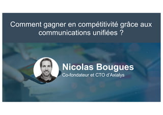 Comment gagner en compétitivité grâce aux
communications unifiées ?
Nicolas Bougues
Co-fondateur et CTO d’Axialys
 