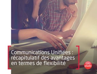 Communications Unifiées :
récapitulatif des avantages
en termes de flexibilité
 
