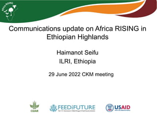 Communications update on Africa RISING in
Ethiopian Highlands
Haimanot Seifu
ILRI, Ethiopia
29 June 2022 CKM meeting
 