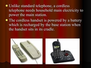 <ul><li>Unlike standard telephone, a cordless telephone needs household main electricity to power the main station. </li><...