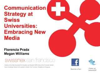 Communication Strategy at Swiss Universities: Embracing New Media Initiative of the State Secretariat for Education and Research SER Annex of the Consulate General. Swiss Knowledge Network with outposts in Boston, San Francisco, Shanghai and Singapore Florencia Prada Megan Williams Follow us!  swissnexSF Become a Fan!  