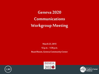 Geneva 2020
Communications
Workgroup Meeting
March23,2015
12p.m.- 1:30p.m.
Board Room,Geneva CommunityCenter
 