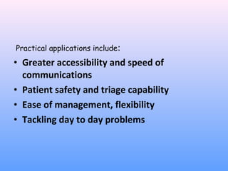  Practical applications include:
• Greater accessibility and speed of
communications
• Patient safety and triage capability
• Ease of management, flexibility
• Tackling day to day problems

 