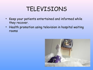 TELEVISIONS
• Keep your patients entertained and informed while
they recover.
• Health promotion using television in hospital waiting
rooms

 