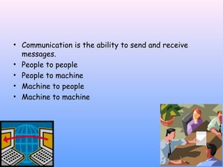 • Communication is the ability to send and receive
messages.
• People to people
• People to machine
• Machine to people
• Machine to machine

 