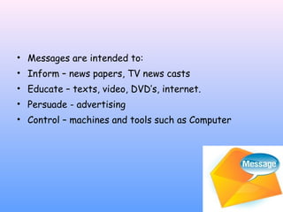 • Messages are intended to:
• Inform – news papers, TV news casts
• Educate – texts, video, DVD’s, internet.
• Persuade - advertising
• Control – machines and tools such as Computer

 