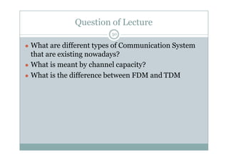 Question of Lecture
50
● What are different types of Communication System
that are existing nowadays?
● What is meant by channel capacity?
● What is the difference between FDM and TDM
 