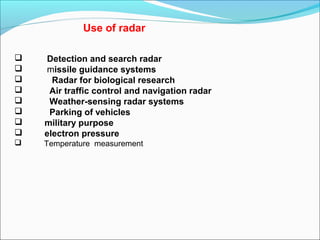 Use of radar
 Detection and search radar
 missile guidance systems
 Radar for biological research
 Air traffic control and navigation radar
 Weather-sensing radar systems
 Parking of vehicles
 military purpose
 electron pressure
 Temperature measurement
 