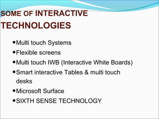SOME OF INTERACTIVE
TECHNOLOGIES
•Multi touch Systems
•Flexible screens
•Multi touch IWB (Interactive White Boards)
•Smart interactive Tables & multi touch
desks
•Microsoft Surface
•SIXTH SENSE TECHNOLOGY
 