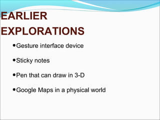 EARLIER
EXPLORATIONS
•Gesture interface device
•Sticky notes
•Pen that can draw in 3-D
•Google Maps in a physical world
 
