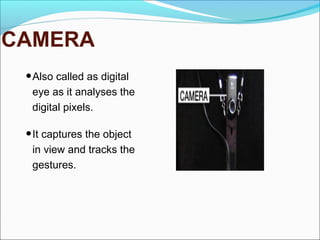 CAMERA
•Also called as digital
eye as it analyses the
digital pixels.
•It captures the object
in view and tracks the
gestures.
 