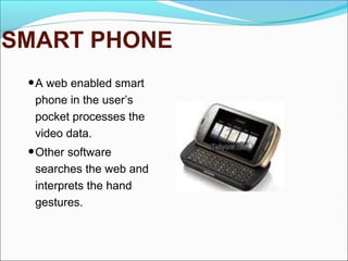 SMART PHONE
•A web enabled smart
phone in the user’s
pocket processes the
video data.
•Other software
searches the web and
interprets the hand
gestures.
 