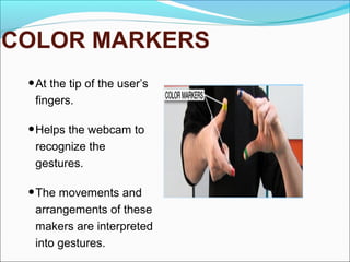 COLOR MARKERS
•At the tip of the user’s
fingers.
•Helps the webcam to
recognize the
gestures.
•The movements and
arrangements of these
makers are interpreted
into gestures.
 