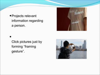 •Projects relevant
information regarding
a person.
•
Click pictures just by
forming “framing
gesture”.
 