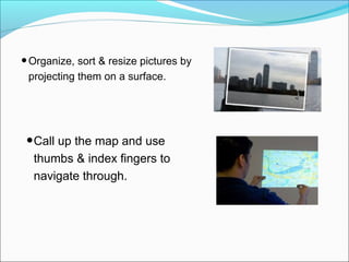 •Organize, sort & resize pictures by
projecting them on a surface.
•Call up the map and use
thumbs & index fingers to
navigate through.
 