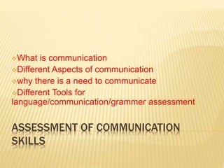 ASSESSMENT OF COMMUNICATION
SKILLS
What is communication
Different Aspects of communication
why there is a need to communicate
Different Tools for
language/communication/grammer assessment
 