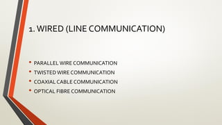 1.WIRED (LINE COMMUNICATION)
• PARALLEL WIRE COMMUNICATION
• TWISTED WIRE COMMUNICATION
• COAXIAL CABLE COMMUNICATION
• OPTICAL FIBRE COMMUNICATION
 
