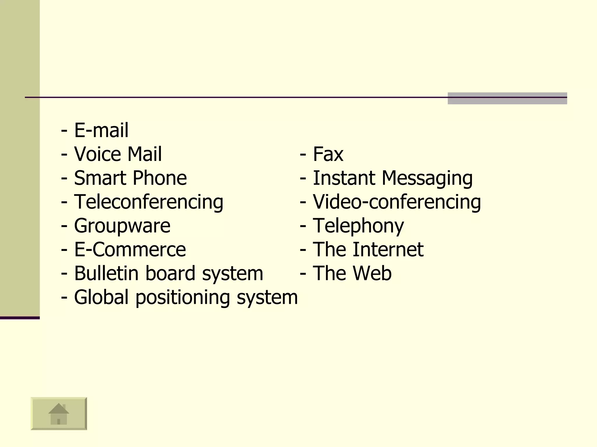 - E-mail - V oice  M ail -  Fax - S mart  P hone - I nstant  M essaging -  Teleconferencing -  Video - con ferencing  -  Groupware - Telephony - E-Commerce - The Internet B ulletin board system - The Web - G lobal positioning system 