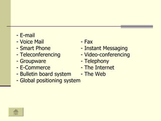 - E-mail - V oice  M ail -  Fax - S mart  P hone - I nstant  M essaging -  Teleconferencing -  Video - con ferencing  -  Groupware - Telephony - E-Commerce - The Internet B ulletin board system - The Web - G lobal positioning system 