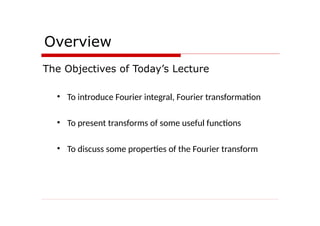 Overview
The Objectives of Today’s Lecture
• To introduce Fourier integral, Fourier transformation
• To present transforms of some useful functions
• To discuss some properties of the Fourier transform
 