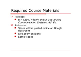Required Course Materials
 Textbook:
 B.P. Lathi, Modern Digital and Analog
Communication Systems, 4th Ed.
 References:
 Slides will be posted online on Google
classroom
 Live Zoom sessions
 Some videos
 