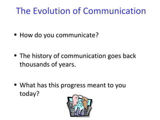 • How do you communicate?
• The history of communication goes back
thousands of years.
• What has this progress meant to you
today?
The Evolution of Communication
 