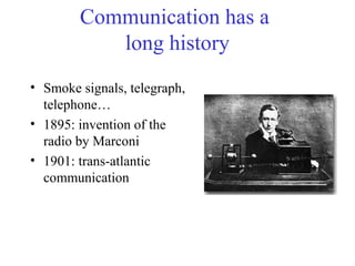 Communication has a
long history
• Smoke signals, telegraph,
telephone…
• 1895: invention of the
radio by Marconi
• 1901: trans-atlantic
communication
 