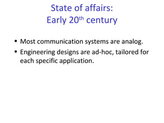 State of affairs:
Early 20th
century
• Most communication systems are analog.
• Engineering designs are ad-hoc, tailored for
each specific application.
 