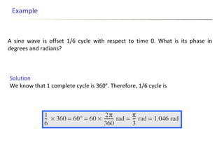 A sine wave is offset 1/6 cycle with respect to time 0. What is its phase in
degrees and radians?
Example
Solution
We know that 1 complete cycle is 360°. Therefore, 1/6 cycle is
 