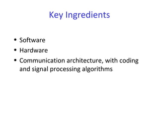 Key Ingredients
• Software
• Hardware
• Communication architecture, with coding
and signal processing algorithms
 