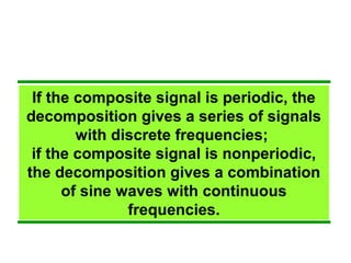 If the composite signal is periodic, the
decomposition gives a series of signals
with discrete frequencies;
if the composite signal is nonperiodic,
the decomposition gives a combination
of sine waves with continuous
frequencies.
 