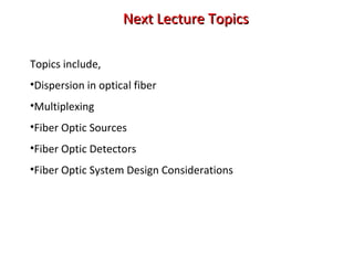 Next Lecture TopicsNext Lecture Topics
Topics include,
•Dispersion in optical fiber
•Multiplexing
•Fiber Optic Sources
•Fiber Optic Detectors
•Fiber Optic System Design Considerations
 