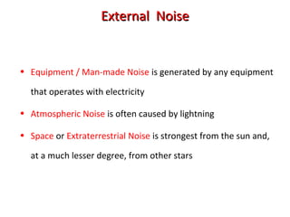 External NoiseExternal Noise
• Equipment / Man-made Noise is generated by any equipment
that operates with electricity
• Atmospheric Noise is often caused by lightning
• Space or Extraterrestrial Noise is strongest from the sun and,
at a much lesser degree, from other stars
 