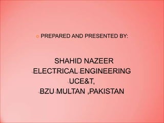    PREPARED AND PRESENTED BY:



     SHAHID NAZEER
ELECTRICAL ENGINEERING
        UCE&T,
 BZU MULTAN ,PAKISTAN
 