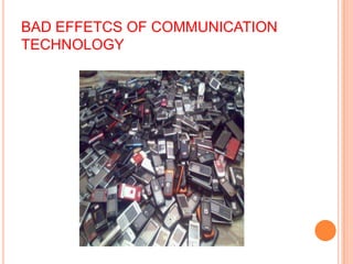 BAD EFFETCS OF COMMUNICATION
TECHNOLOGY
 