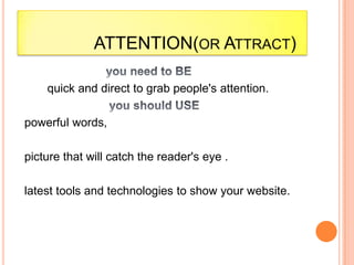 ATTENTION(OR ATTRACT)

    quick and direct to grab people's attention.

powerful words,

picture that will catch the reader's eye .

latest tools and technologies to show your website.
 