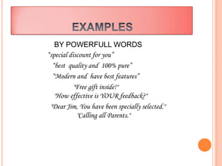 BY POWERFULL WORDS
“special discount for you”
  “best quality and 100% pure”
  “Modern and have best features”
           "Free gift inside!"
   "How effective is YOUR feedback?"
 "Dear Jim, You have been specially selected."
            "Calling all Parents."
 