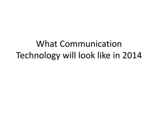 What Communication
Technology will look like in 2014
 