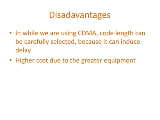 Disadavantages
• In while we are using CDMA, code length can
be carefully selected, because it can induce
delay
• Higher cost due to the greater equipment
 