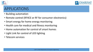 U & P U Patel Department of Computer Engineering
APPLICATIONS
• Building automation
• Remote control (RF4CE or RF for consumer electronics)
• Smart energy for home energy monitoring
• Health care for medical and fitness monitoring
• Home automation for control of smart homes
• Light Link for control of LED lighting
• Telecom services
 